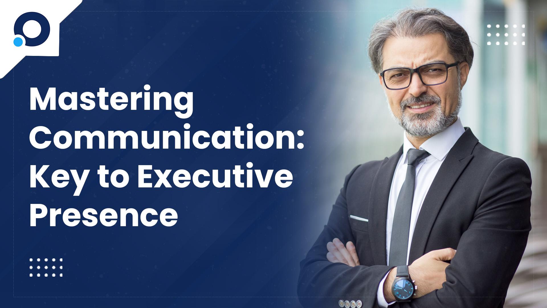 Mastering Communication: Key to Executive Presence