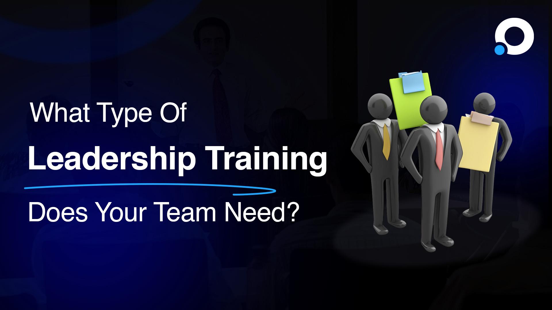 What Type Of Leadership Training Does Your Team Need?